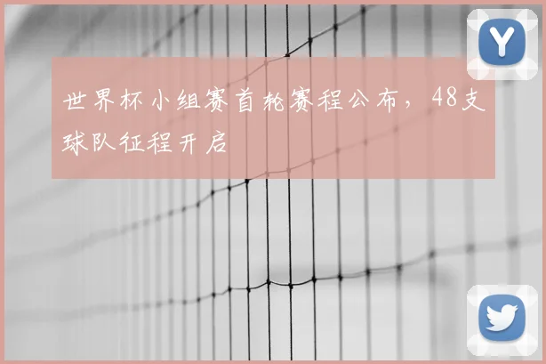 世界杯小组赛首轮赛程公布，48支球队征程开启