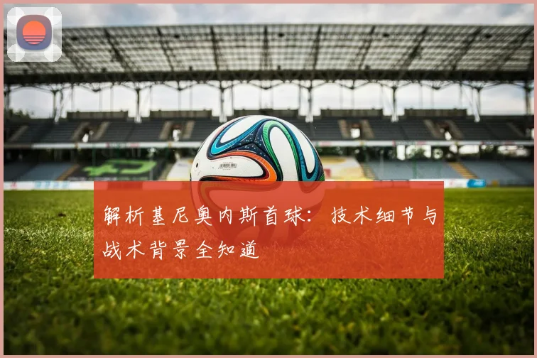 解析基尼奥内斯首球:技术细节与战术背景全知道