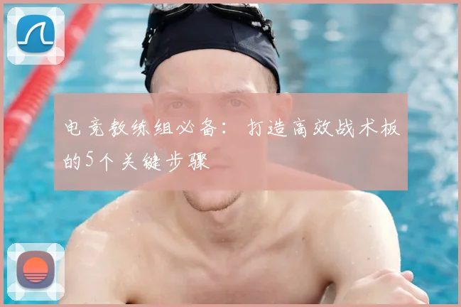 电竞教练组必备：打造高效战术板的5个关键步骤