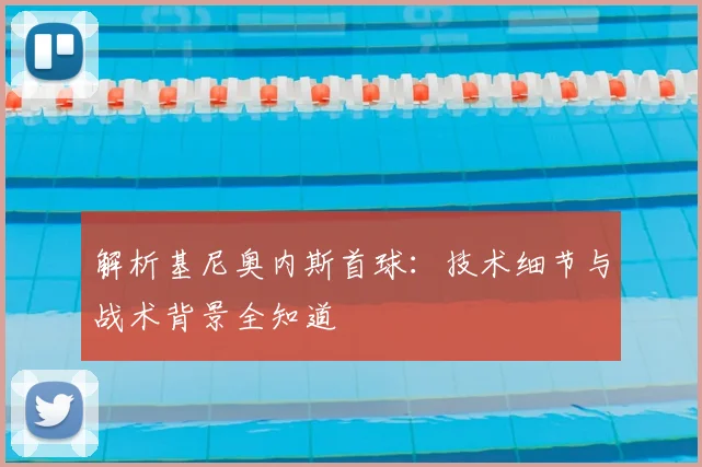 解析基尼奥内斯首球：技术细节与战术背景全知道