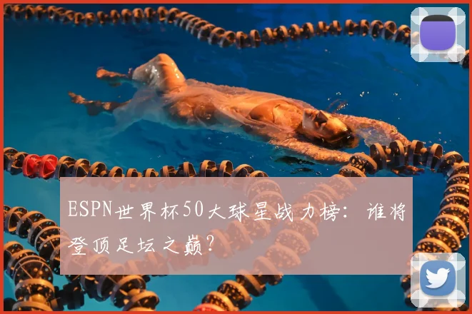 ESPN世界杯50大球星战力榜:谁将登顶足坛之巅?