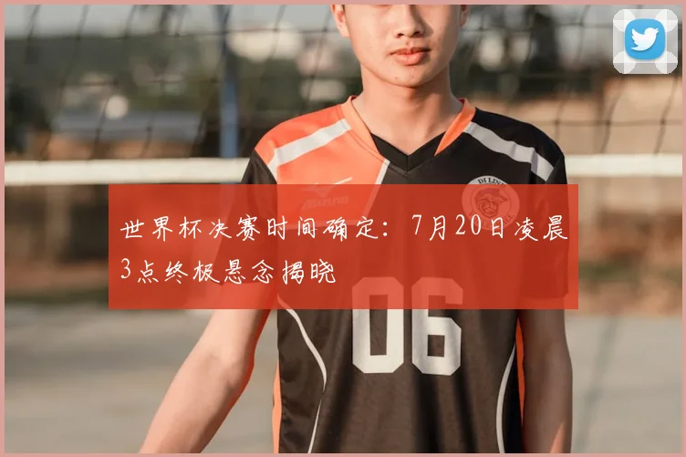 世界杯决赛时间确定：7月20日凌晨3点终极悬念揭晓